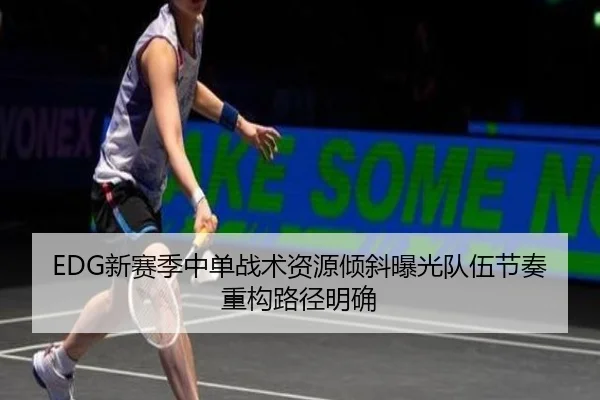 EDG新赛季中单战术资源倾斜曝光队伍节奏重构路径明确 | WEIDESPORT