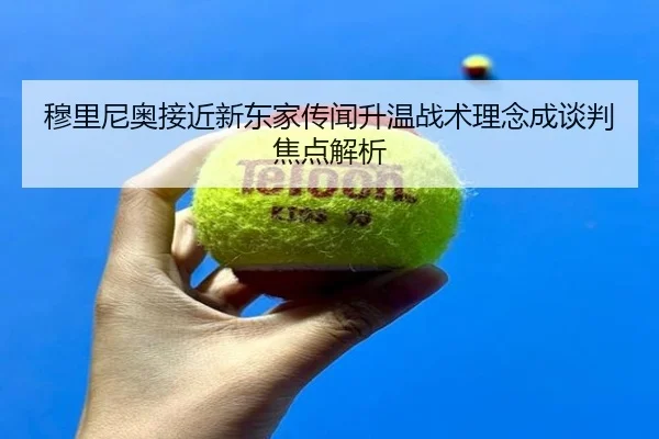 穆里尼奥接近新东家传闻升温战术理念成谈判焦点解析（WEIDESPORT）